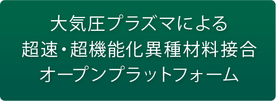 大気圧プラズマによる超速・超機能化異種材料接合オープンプラットフォーム